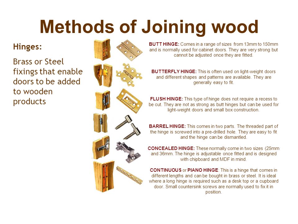 Methods of Joining wood Hinges: Brass or Steel fixings that enable doors to be added to wooden products BUTT HINGE: Comes in a range of sizes from 13mm to 150mm and is normally used for cabinet doors.