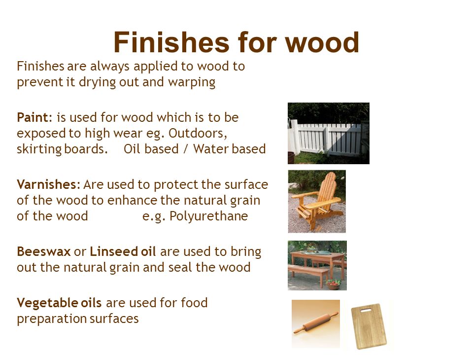 Finishes for wood Finishes are always applied to wood to prevent it drying out and warping Paint: is used for wood which is to be exposed to high wear eg.